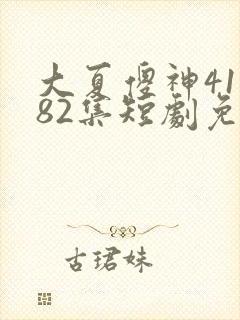 大夏傻神41至82集短剧免费观看