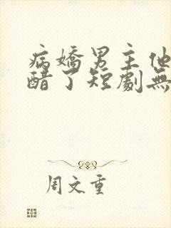 病娇男主他又吃醋了短剧无删减
