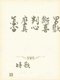 怎么判断男生是否真心喜欢你