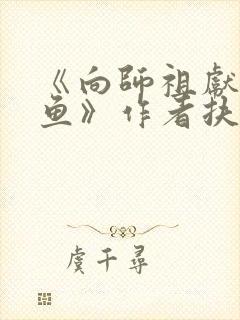《向师祖献上咸鱼》作者扶华