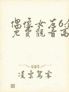 偶像女友6全集免费观看高清