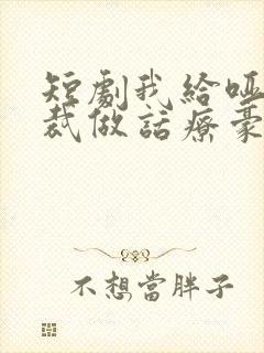 短剧我给哑巴总裁做话疗豪门全懵了在线观看