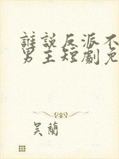 谁说反派不能当男主短剧免费