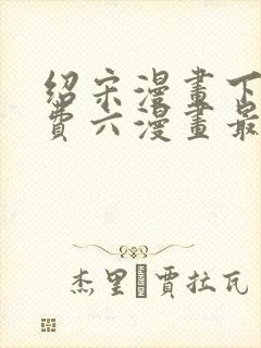 绍宋漫画下拉免费六漫画最新章节