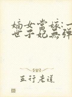 嫡女当嫁:一等世子妃无弹窗