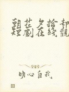 朝花夕拾却已迟短剧在线观看全集