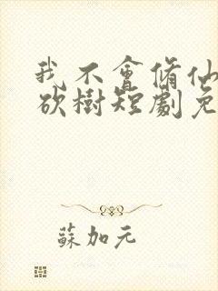 我不会修仙只会砍树短剧免费观看