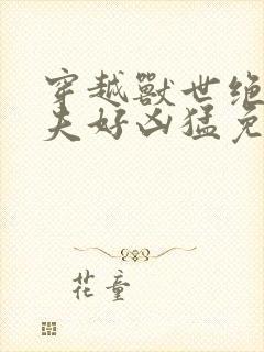 穿越兽世绝色兽夫好凶猛免费阅读