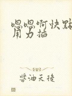 嗯嗯啊快点我要用力插