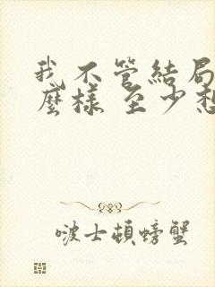 我不管结局会怎么样 至少想念的人是你