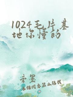 1024毛片基地你懂的