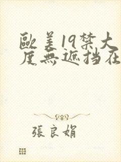 欧美19禁大尺度无遮挡在线看