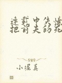 连载中失忆后错把前夫的死对头当老公