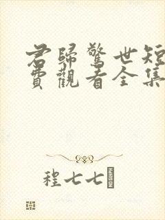 君归惊世短剧免费观看全集高清版