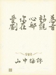 爱你心动为止短剧在哪观看高清免费