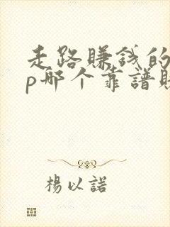 走路赚钱的app哪个靠谱赚钱还快