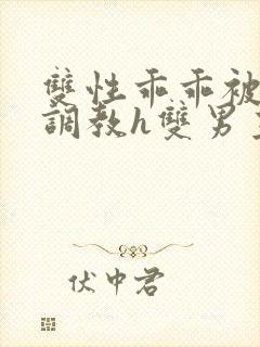 双性乖乖被灌满调教h双男主