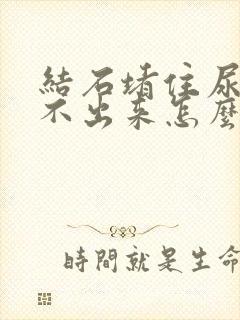 结石堵住尿道尿不出来怎么办