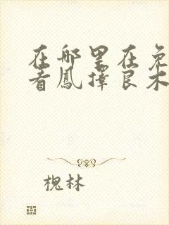 在哪里在免费观看凤择良木而栖短剧