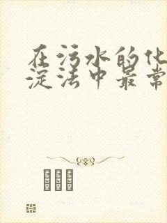 在污水的化学沉淀法中最常用的药剂是