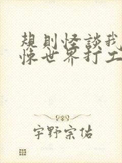 规则怪谈我在惊悚世界打工成神txt