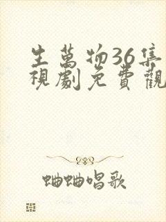 生万物36集电视剧免费观看全集完整版