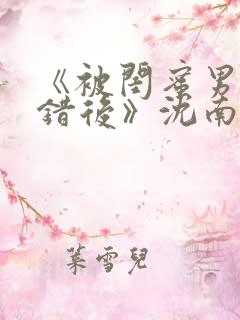 《被闺蜜男友认错后》沈南陆时砚