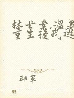 林甘棠,温晏清重生后我逃婚了