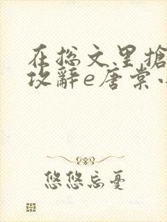 在总文里抢主角攻辞e唐棠小说全文阅读txt