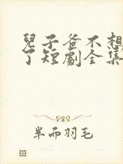 儿子爸不想努力了短剧全集免费