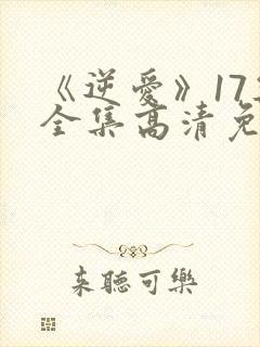 《逆爱》17集全集高清免费观看