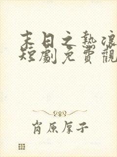 末日之热浪来袭短剧免费观看全集