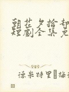 朝花夕拾却已迟短剧全集免费观看高清