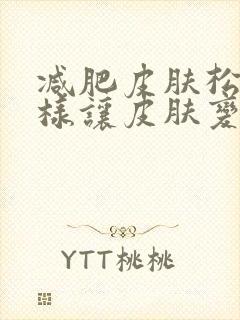 减肥皮肤松弛怎样让皮肤变紧致