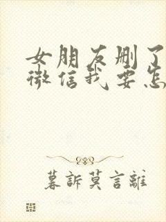 女朋友删了我的微信我要怎么挽回