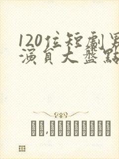 120位短剧男演员大盘点