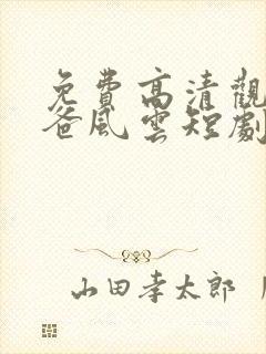 免费高清观看雄爸风云短剧