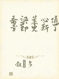 乔梁叶心仪最新章节更新了吗