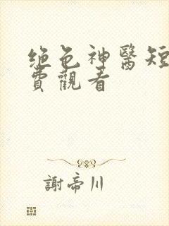 绝色神医短剧免费观看