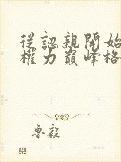 从认亲开始踏上权力巅峰格鱼完本