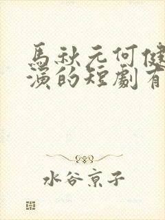 马秋元何健麒主演的短剧有哪些呢