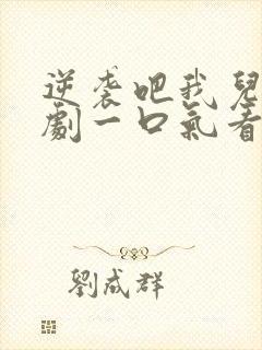 逆袭吧我儿子短剧一口气看完