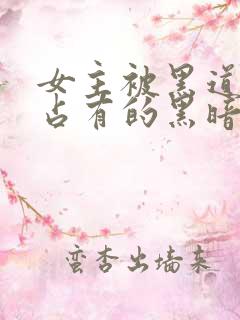 女主被黑道大佬占有的黑暗小说