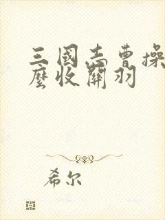 三国志曹操传怎么收关羽