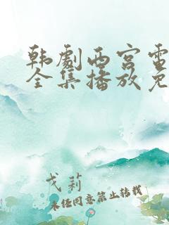 韩剧西宫电视剧全集播放免费观看