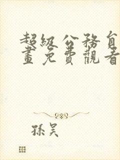 超级公务员漫画画免费观看漫画下拉式