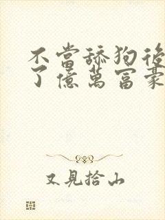 不当舔狗后我成了亿万富豪漫画免费阅读全集