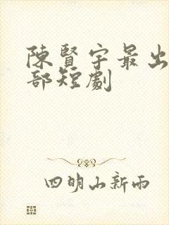 陈贤宇最出名十部短剧