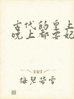 古代的皇上每天晚上都要妃子侍寝吗