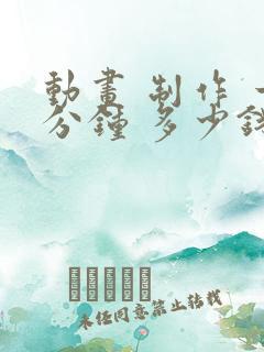 动画 制作 一分钟 多少钱